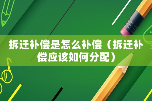 拆遷補償是怎么補償（拆遷補償應(yīng)該如何分配）