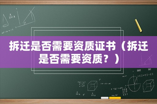 拆遷是否需要資質證書（拆遷是否需要資質？）