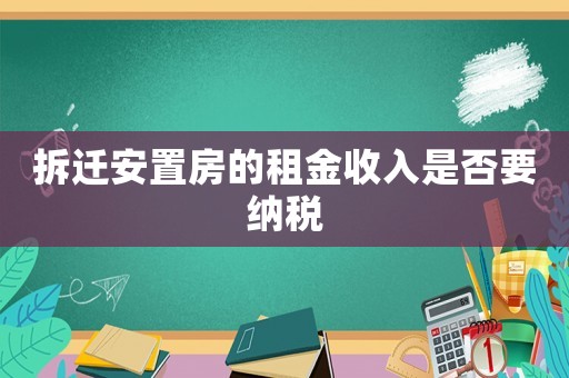 拆遷安置房的租金收入是否要納稅