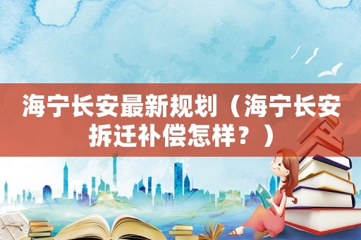 海寧長安最新規劃（海寧長安拆遷補償怎樣？）