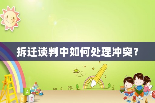 拆遷談判中如何處理沖突？