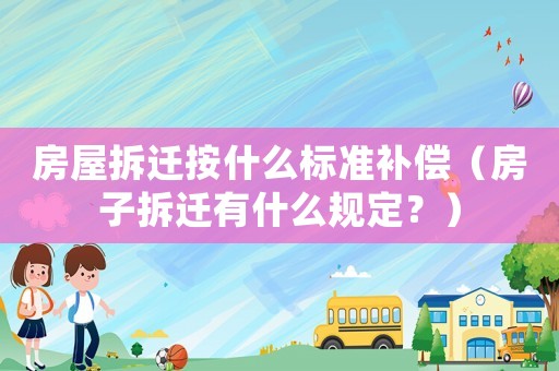 房屋拆遷按什么標準補償（房子拆遷有什么規(guī)定？）