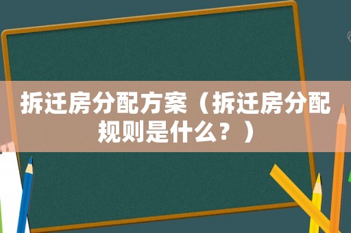 拆遷房分配方案（拆遷房分配規(guī)則是什么？）