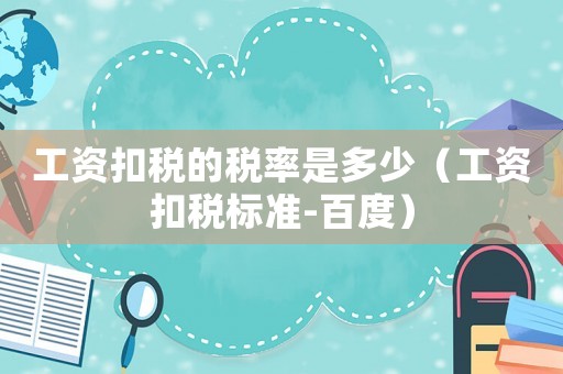 工資扣稅的稅率是多少（工資扣稅標準-百度）