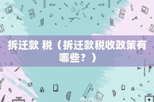 拆遷款 稅（拆遷款稅收政策有哪些？）
