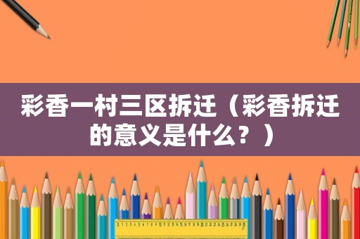 彩香一村三區(qū)拆遷（彩香拆遷的意義是什么？）