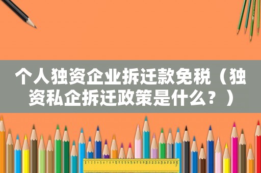個人獨資企業拆遷款免稅（獨資私企拆遷政策是什么？）