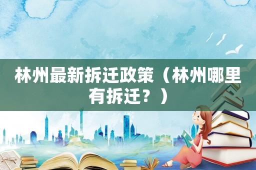 林州最新拆遷政策（林州哪里有拆遷？）