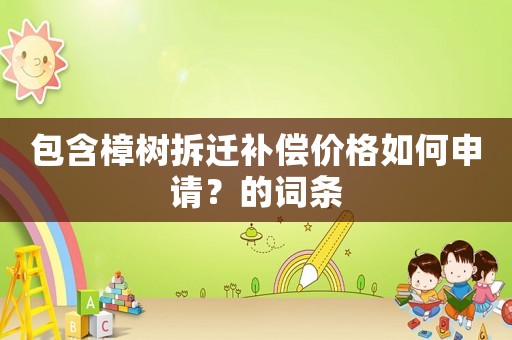 包含樟樹拆遷補償價格如何申請？的詞條