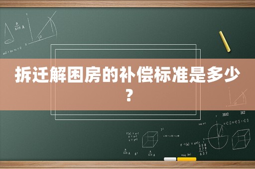 拆遷解困房的補償標準是多少？