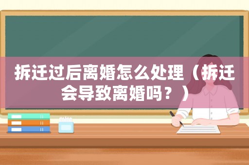 拆遷過后離婚怎么處理（拆遷會導致離婚嗎？）