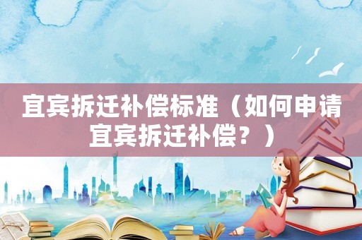 宜賓拆遷補償標準（如何申請宜賓拆遷補償？）