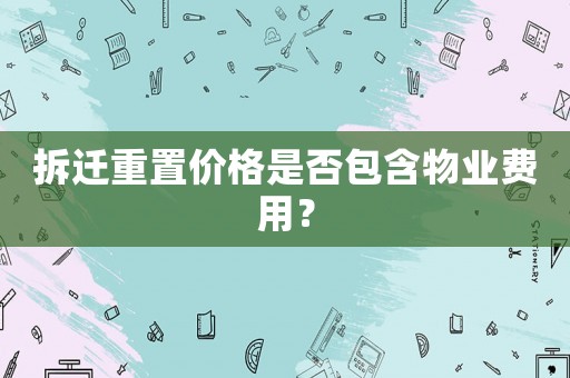 拆遷重置價格是否包含物業費用？