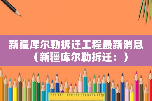 新疆庫爾勒拆遷工程最新消息（新疆庫爾勒拆遷：）