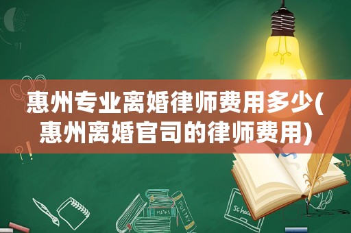 惠州專業離婚律師費用多少(惠州離婚官司的律師費用)