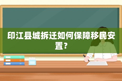 印江縣城拆遷如何保障移民安置？