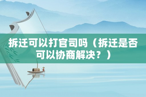 拆遷可以打官司嗎（拆遷是否可以協商解決？）