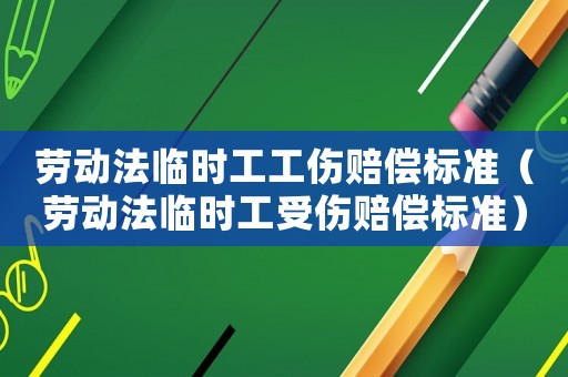 勞動(dòng)法臨時(shí)工工傷賠償標(biāo)準(zhǔn)（勞動(dòng)法臨時(shí)工受傷賠償標(biāo)準(zhǔn)）