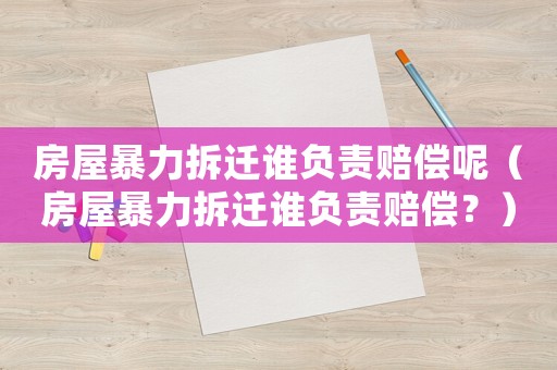 房屋暴力拆遷誰負責賠償呢（房屋暴力拆遷誰負責賠償？）
