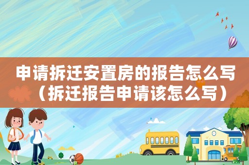 申請(qǐng)拆遷安置房的報(bào)告怎么寫（拆遷報(bào)告申請(qǐng)?jiān)撛趺磳懀? title=