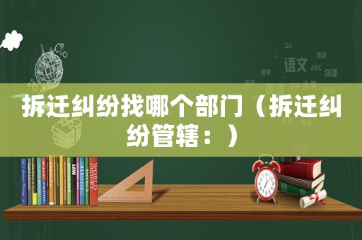 拆遷糾紛找哪個部門（拆遷糾紛管轄：）