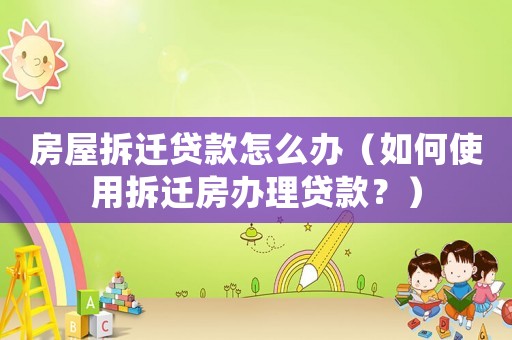 房屋拆遷貸款怎么辦（如何使用拆遷房辦理貸款？）