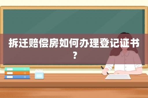拆遷賠償房如何辦理登記證書？