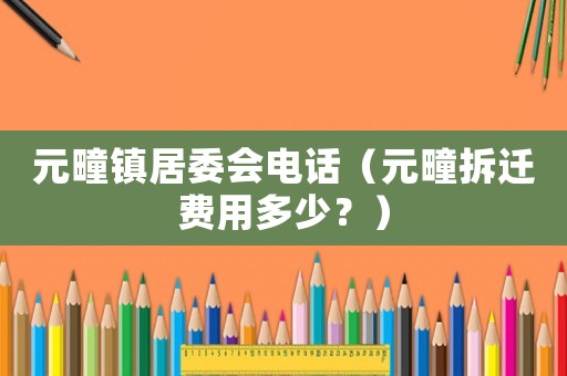 元疃鎮居委會電話（元疃拆遷費用多少？）