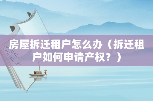 房屋拆遷租戶怎么辦（拆遷租戶如何申請產(chǎn)權(quán)？）