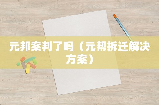 元邦案判了嗎（元幫拆遷解決方案）