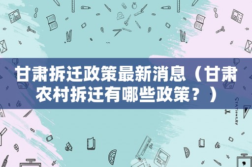 甘肅拆遷政策最新消息（甘肅農(nóng)村拆遷有哪些政策？）