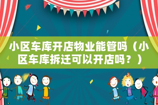 小區車庫開店物業能管嗎（小區車庫拆遷可以開店嗎？）