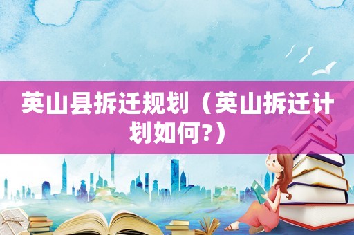 英山縣拆遷規劃（英山拆遷計劃如何?）
