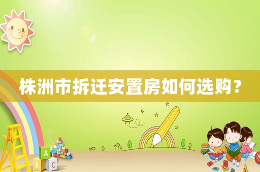 株洲市拆遷安置房如何選購？