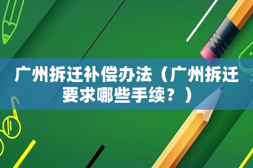 廣州拆遷補償辦法（廣州拆遷要求哪些手續？）