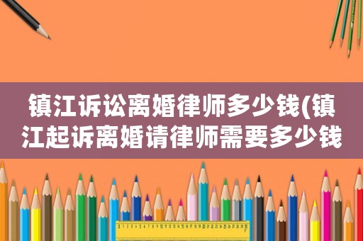 鎮(zhèn)江訴訟離婚律師多少錢(qián)(鎮(zhèn)江起訴離婚請(qǐng)律師需要多少錢(qián))
