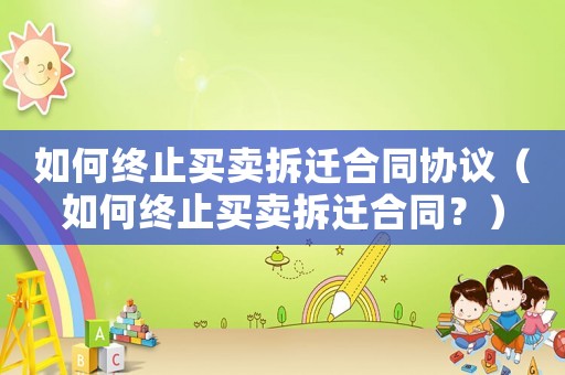 如何終止買賣拆遷合同協議（如何終止買賣拆遷合同？）