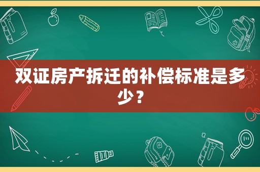 雙證房產拆遷的補償標準是多少？
