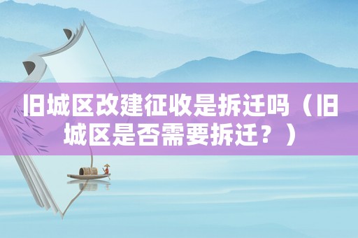 舊城區改建征收是拆遷嗎（舊城區是否需要拆遷？）