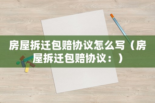 房屋拆遷包賠協(xié)議怎么寫（房屋拆遷包賠協(xié)議：）