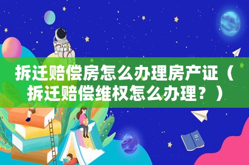 拆遷賠償房怎么辦理房產(chǎn)證（拆遷賠償維權(quán)怎么辦理？）