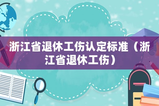 浙江省退休工傷認定標準（浙江省退休工傷）