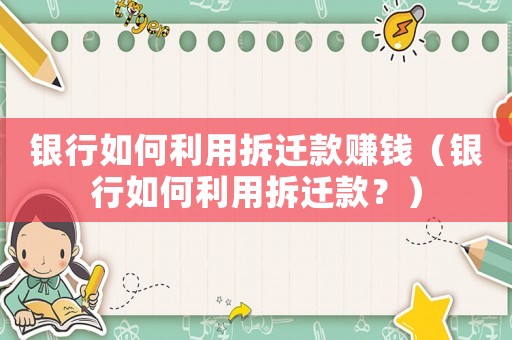 銀行如何利用拆遷款賺錢(qián)（銀行如何利用拆遷款？）
