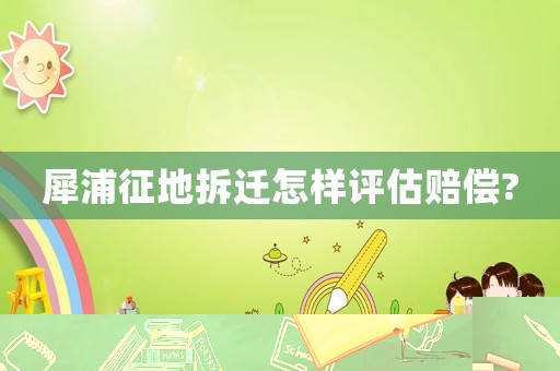 犀浦征地拆遷怎樣評(píng)估賠償?
