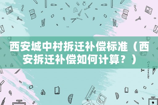西安城中村拆遷補償標準（西安拆遷補償如何計算？）
