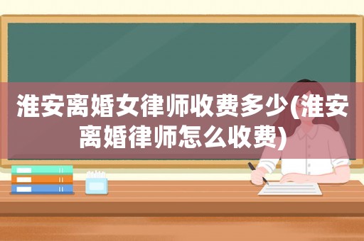 淮安離婚女律師收費多少(淮安離婚律師怎么收費)