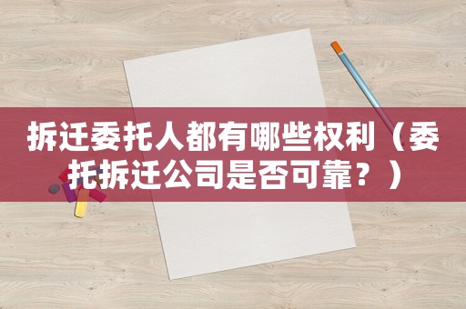 拆遷委托人都有哪些權利（委托拆遷公司是否可靠？）