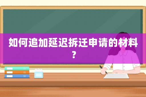 如何追加延遲拆遷申請(qǐng)的材料？