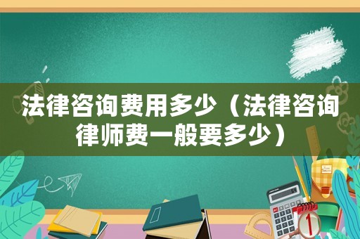 法律咨詢費用多少（法律咨詢律師費一般要多少）