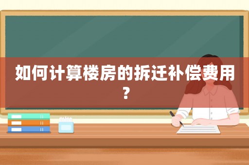 如何計算樓房的拆遷補償費用？